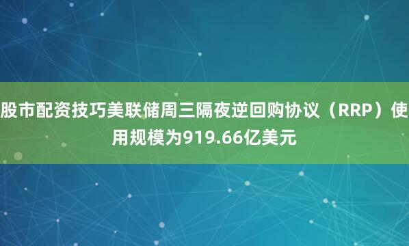 股市配资技巧美联储周三隔夜逆回购协议（RRP）使用规模为919.66亿美元