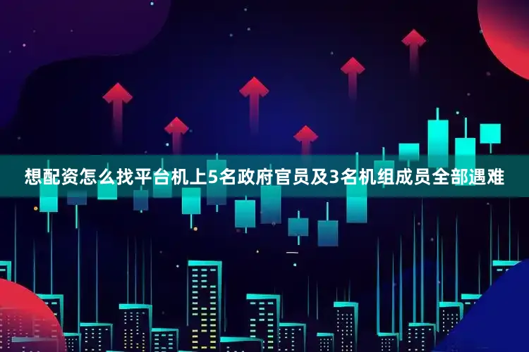 想配资怎么找平台机上5名政府官员及3名机组成员全部遇难