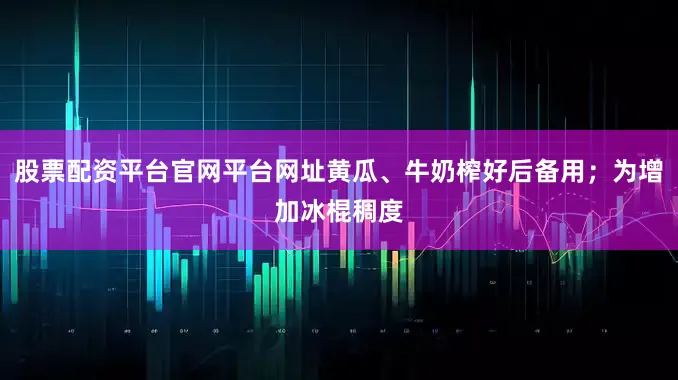 股票配资平台官网平台网址黄瓜、牛奶榨好后备用；为增加冰棍稠度