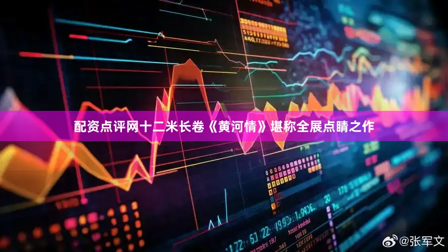 配资点评网十二米长卷《黄河情》堪称全展点睛之作