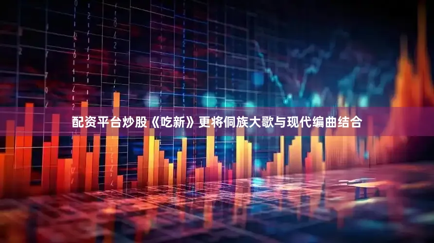 配资平台炒股《吃新》更将侗族大歌与现代编曲结合