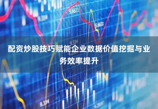 配资炒股技巧赋能企业数据价值挖掘与业务效率提升