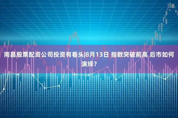 南昌股票配资公司投资有看头|8月13日 指数突破前高 后市如何演绎？