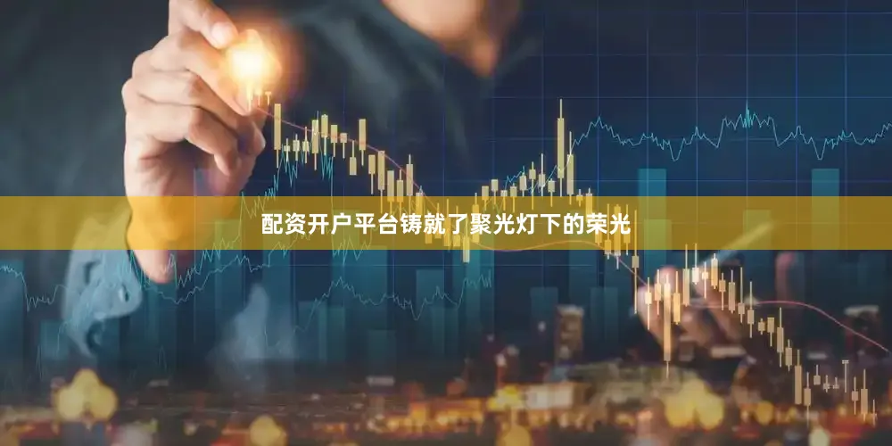配资开户平台铸就了聚光灯下的荣光