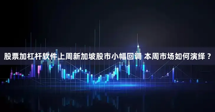 股票加杠杆软件上周新加坡股市小幅回调 本周市场如何演绎 ?