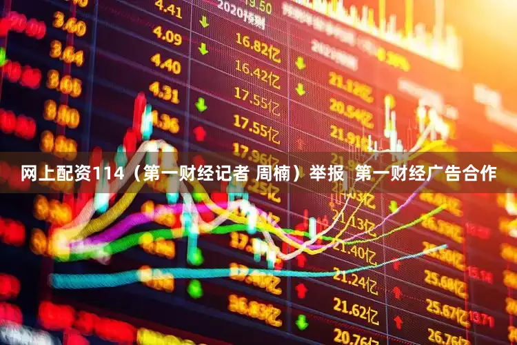 网上配资114（第一财经记者 周楠）举报  第一财经广告合作