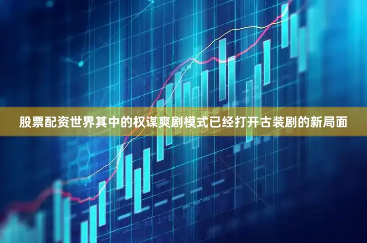 股票配资世界其中的权谋爽剧模式已经打开古装剧的新局面