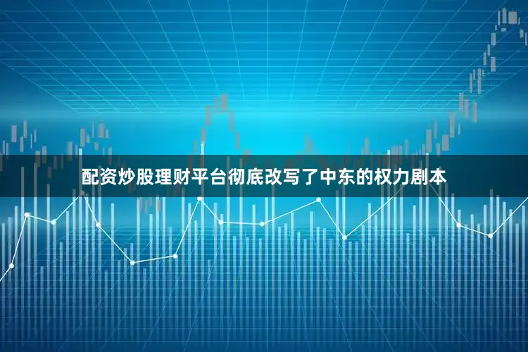 配资炒股理财平台彻底改写了中东的权力剧本