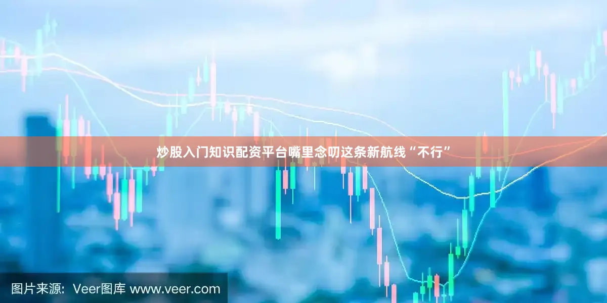 炒股入门知识配资平台嘴里念叨这条新航线“不行”
