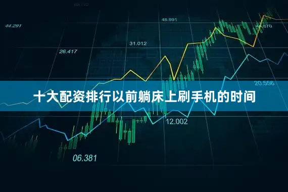 十大配资排行以前躺床上刷手机的时间