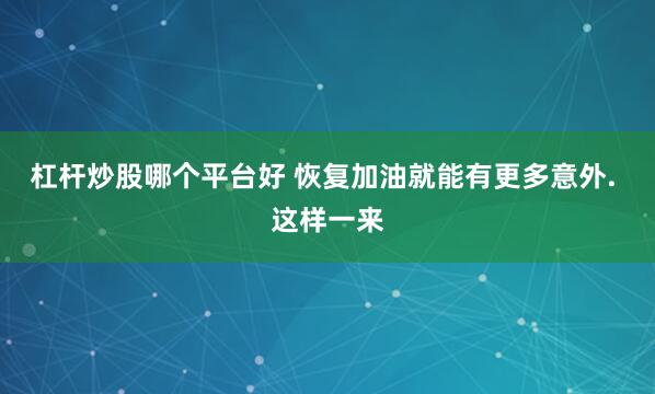 杠杆炒股哪个平台好 恢复加油就能有更多意外. 这样一来