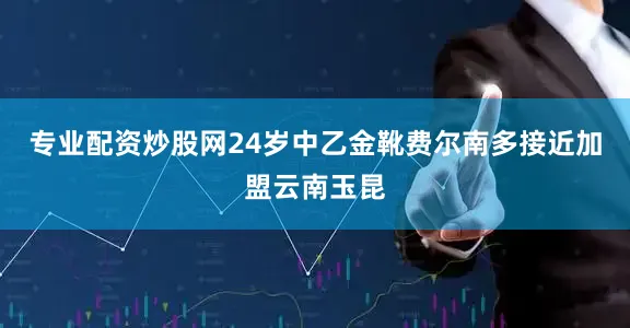 专业配资炒股网24岁中乙金靴费尔南多接近加盟云南玉昆