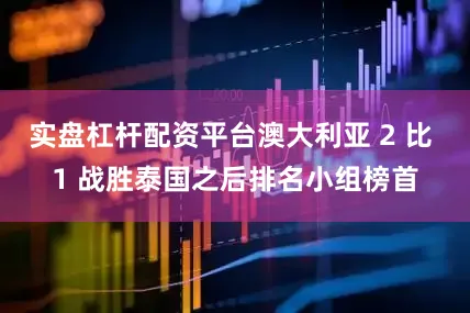 实盘杠杆配资平台澳大利亚 2 比 1 战胜泰国之后排名小组榜首