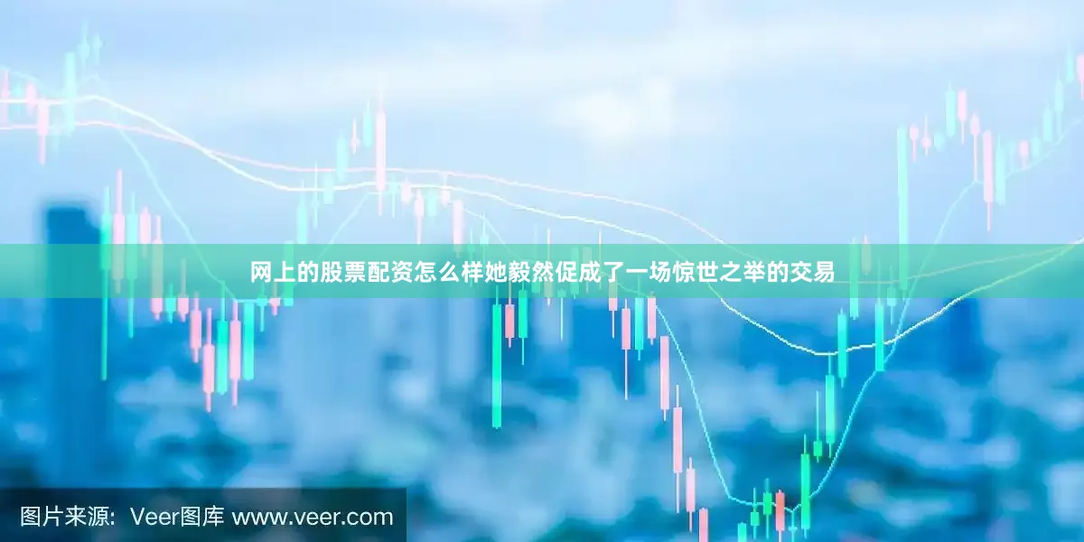 网上的股票配资怎么样她毅然促成了一场惊世之举的交易