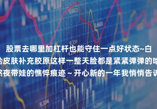 股票去哪里加杠杆也能守住一点好状态~白天接着用嘭弹日霜给皮肤补充胶原这样一整天脸都是紧紧弹弹的哈哈 真的没有宝妈熬夜带娃的憔悴痕迹～开心新的一年我悄悄告诉自己：在爱宝宝的同时也要爱自己呀~护肤日常护肤分享面霜推荐肌肤16加8胶原快充迪奥小A瓶紧致晚霜迪奥小A瓶嘭弹日霜迪奥护肤迪奥面霜