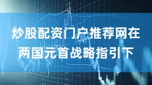 炒股配资门户推荐网在两国元首战略指引下