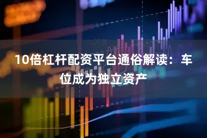 10倍杠杆配资平台通俗解读：车位成为独立资产